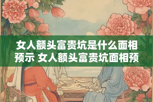 女人额头富贵坑是什么面相预示 女人额头富贵坑面相预示