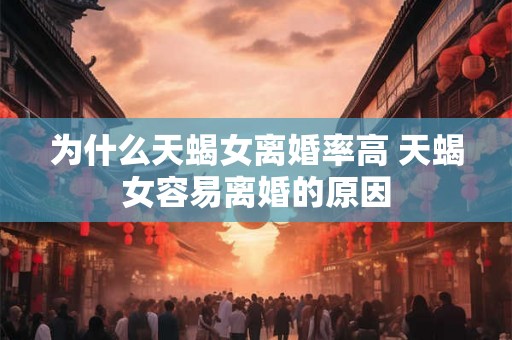 为什么天蝎女离婚率高 天蝎女容易离婚的原因