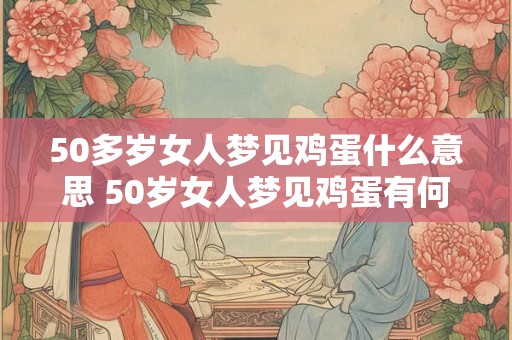 50多岁女人梦见鸡蛋什么意思 50岁女人梦见鸡蛋有何寓意
