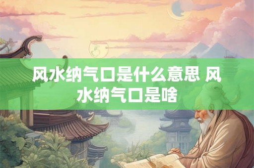 风水纳气口是什么意思 风水纳气口是啥 风水纳气口是什么意思 风水纳气口是啥