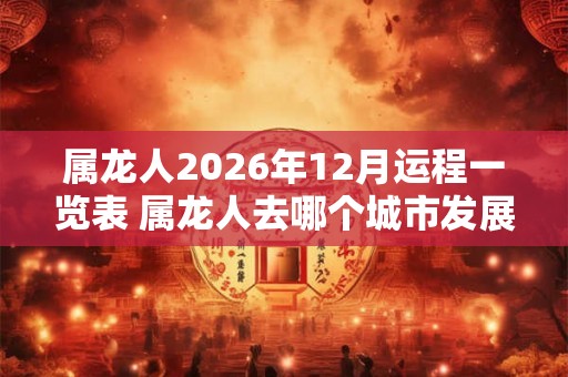 属龙人2026年12月运程一览表 属龙人去哪个城市发展最好