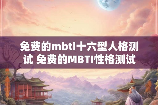 免费的mbti十六型人格测试 免费的MBTI性格测试