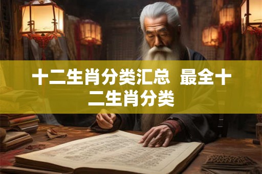 十二生肖分类汇总  最全十二生肖分类