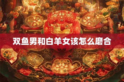 双鱼男和白羊女该怎么磨合
