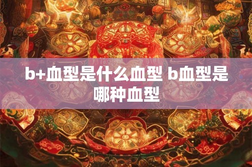 b+血型是什么血型 b血型是哪种血型