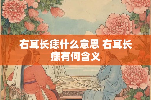 右耳长痣什么意思 右耳长痣有何含义 右耳长痣什么意思 右耳长痣有何含义