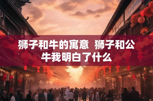 狮子和牛的寓意  狮子和公牛我明白了什么