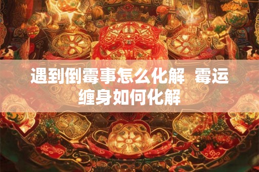 遇到倒霉事怎么化解  霉运缠身如何化解
