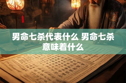 男命七杀代表什么 男命七杀意味着什么