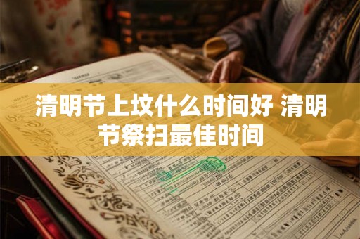 清明节上坟什么时间好 清明节祭扫最佳时间
