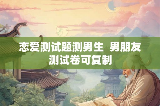 恋爱测试题测男生  男朋友测试卷可复制