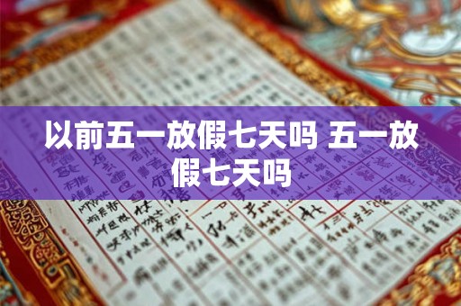 以前五一放假七天吗 五一放假七天吗