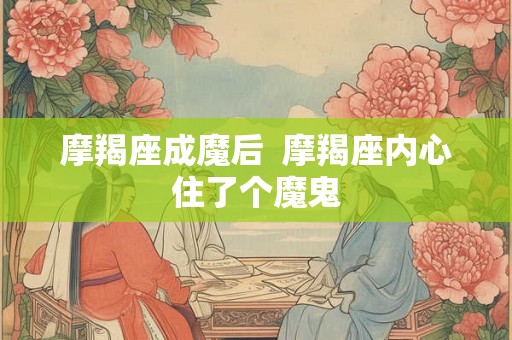 摩羯座成魔后  摩羯座内心住了个魔鬼