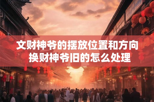 文财神爷的摆放位置和方向  换财神爷旧的怎么处理