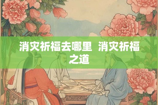 消灾祈福去哪里  消灾祈福之道