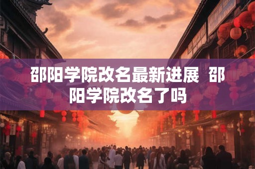 邵阳学院改名最新进展  邵阳学院改名了吗