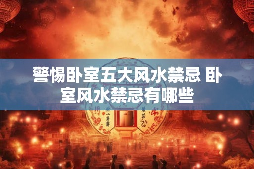 警惕卧室五大风水禁忌 卧室风水禁忌有哪些