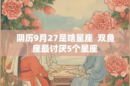 阴历9月27是啥星座  双鱼座最讨厌5个星座