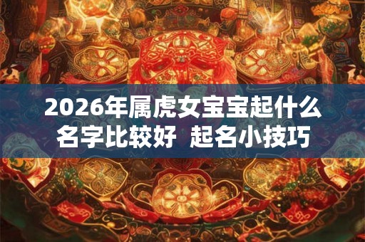 2026年属虎女宝宝起什么名字比较好  起名小技巧