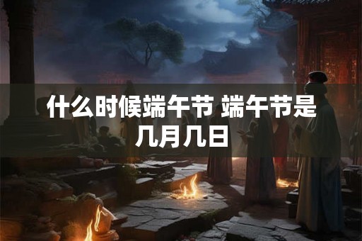 什么时候端午节 端午节是几月几日