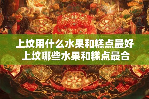 上坟用什么水果和糕点最好 上坟哪些水果和糕点最合适