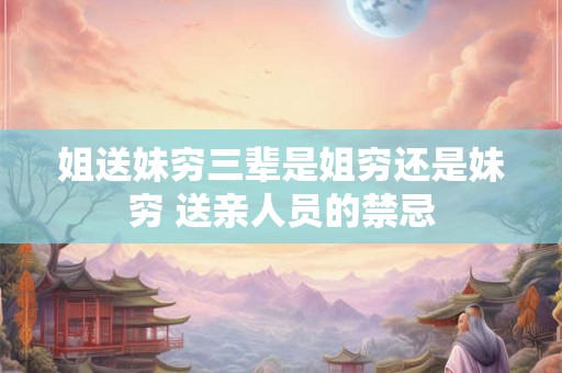 姐送妹穷三辈是姐穷还是妹穷 送亲人员的禁忌 姐送妹穷三辈是姐穷还是妹穷 送亲人员的禁忌