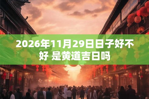 2026年11月29日日子好不好 是黄道吉日吗
