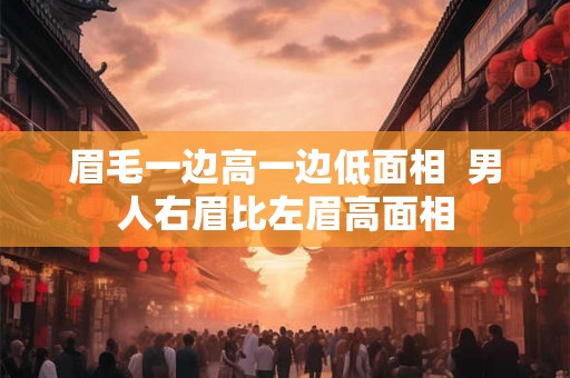 眉毛一边高一边低面相  男人右眉比左眉高面相