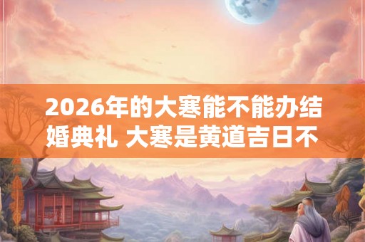 2026年的大寒能不能办结婚典礼 大寒是黄道吉日不