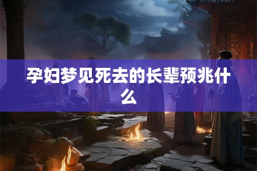 孕妇梦见死去的长辈预兆什么