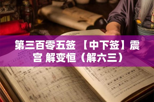 第三百零五签 【中下签】震宫 解变恒（解六三）
