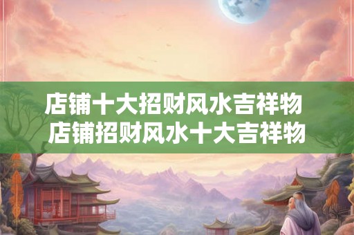 店铺十大招财风水吉祥物 店铺招财风水十大吉祥物