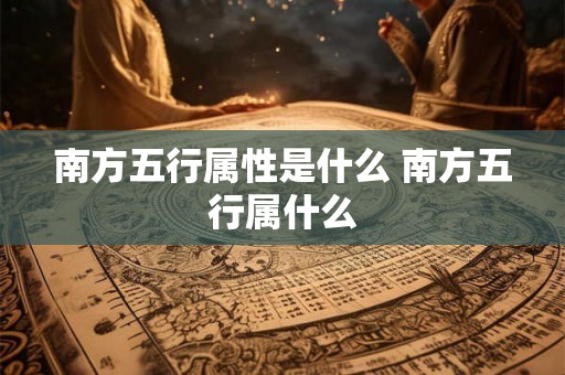 南方五行属性是什么 南方五行属什么 南方五行属性是什么 南方五行属什么