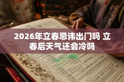 2026年立春忌讳出门吗 立春后天气还会冷吗