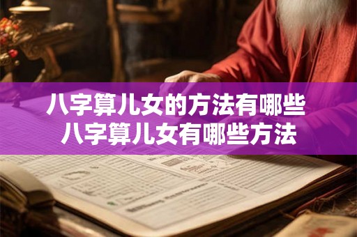 八字算儿女的方法有哪些 八字算儿女有哪些方法