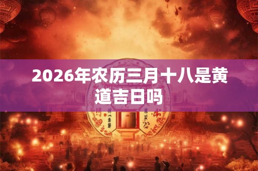 2026年农历三月十八是黄道吉日吗