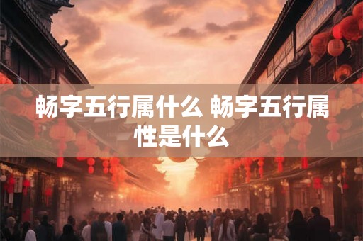 畅字五行属什么 畅字五行属性是什么