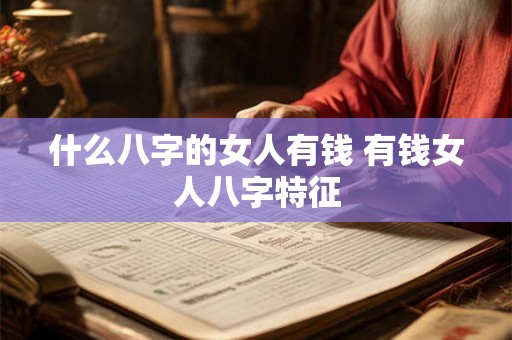 什么八字的女人有钱 有钱女人八字特征 什么八字的女人有钱 有钱女人八字特征