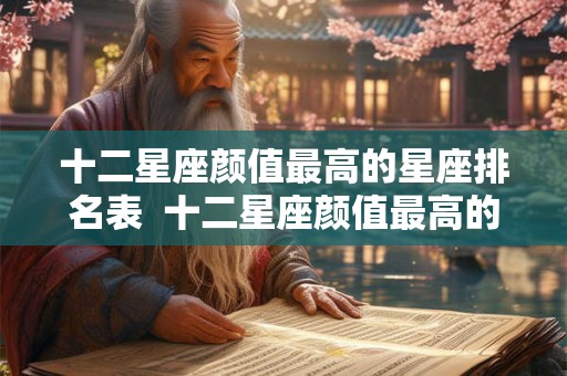 十二星座颜值最高的星座排名表  十二星座颜值最高的星座是谁