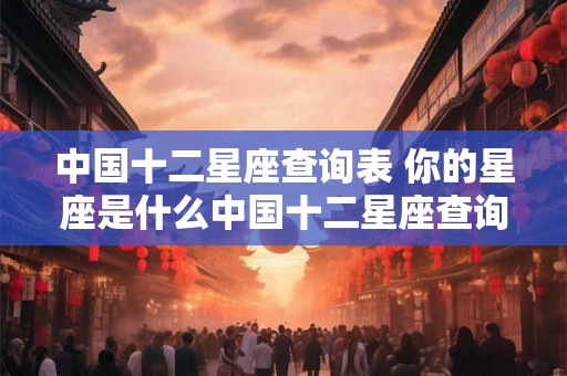 中国十二星座查询表 你的星座是什么中国十二星座查询表
