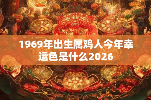 1969年出生属鸡人今年幸运色是什么2026 1969年出生属鸡人今年幸运色是什么2026