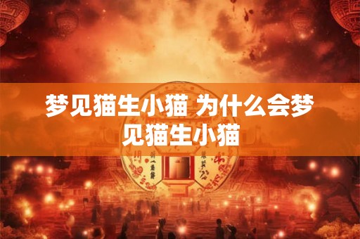 梦见猫生小猫 为什么会梦见猫生小猫 梦见猫生小猫 为什么会梦见猫生小猫