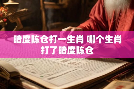 暗度陈仓打一生肖 哪个生肖打了暗度陈仓 暗度陈仓打一生肖 哪个生肖打了暗度陈仓