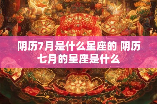 阴历7月是什么星座的 阴历七月的星座是什么