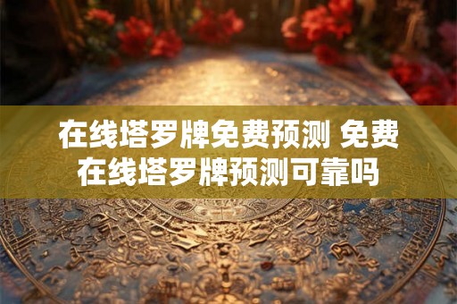 在线塔罗牌免费预测 免费在线塔罗牌预测可靠吗