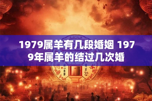 1979属羊有几段婚姻 1979年属羊的结过几次婚 1979属羊有几段婚姻 1979年属羊的结过几次婚