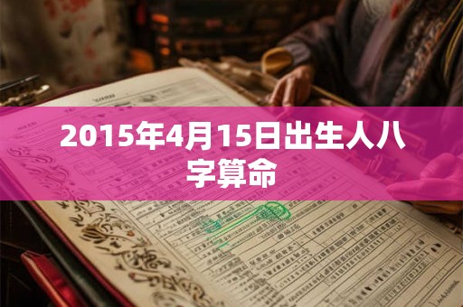 2015年4月15日出生人八字算命 2015年4月15日出生人八字算命