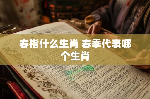 春指什么生肖 春季代表哪个生肖