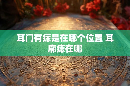 耳门有痣是在哪个位置 耳廓痣在哪