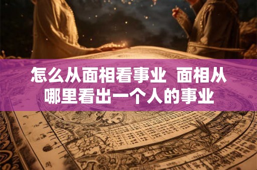 怎么从面相看事业  面相从哪里看出一个人的事业